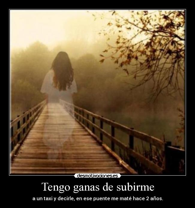 Tengo ganas de subirme - a un taxi y decirle, en ese puente me maté hace 2 años.