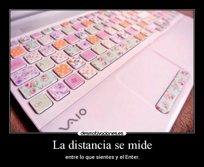 La distancia se mide - entre lo que sientes y el Enter.