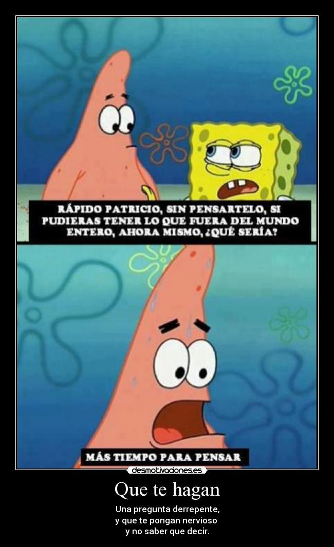 Que te hagan - Una pregunta derrepente,
y que te pongan nervioso 
y no saber que decir.