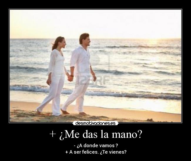 + ¿Me das la mano? - - ¿A donde vamos ?
+ A ser felices. ¿Te vienes?