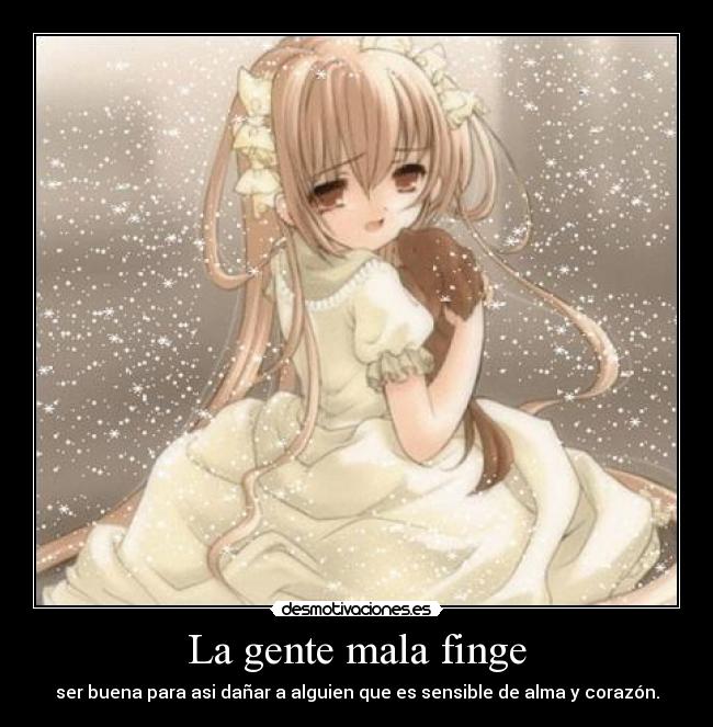 La gente mala finge - ser buena para asi dañar a alguien que es sensible de alma y corazón.