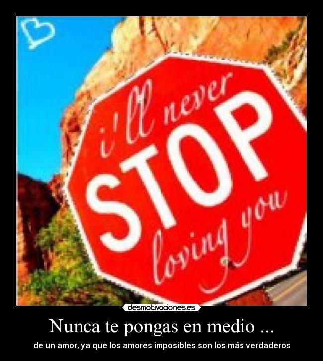 Nunca te pongas en medio ... - de un amor, ya que los amores imposibles son los más verdaderos