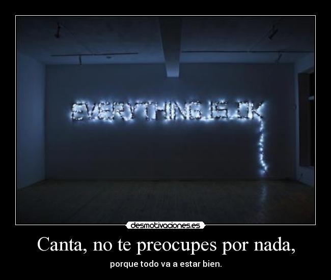 Canta, no te preocupes por nada, - porque todo va a estar bien.