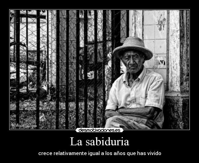 La sabiduria - crece relativamente igual a los años que has vivido