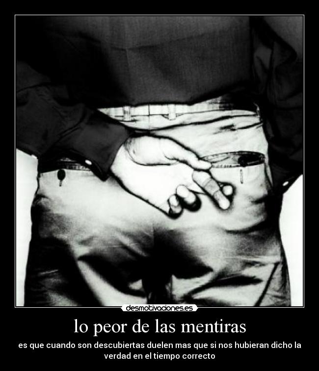 lo peor de las mentiras - es que cuando son descubiertas duelen mas que si nos hubieran dicho la
verdad en el tiempo correcto