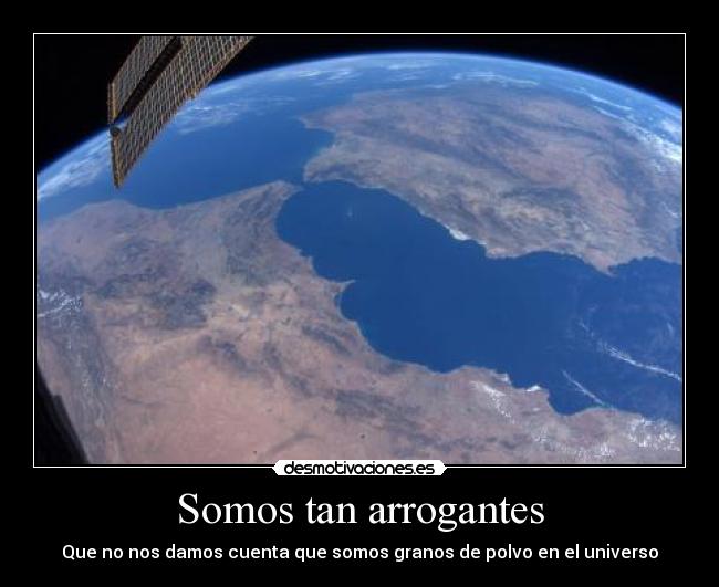 Somos tan arrogantes - Que no nos damos cuenta que somos granos de polvo en el universo
