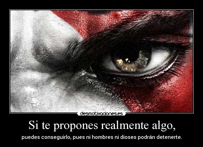Si te propones realmente algo, - puedes conseguirlo, pues ni hombres ni dioses podrán detenerte.