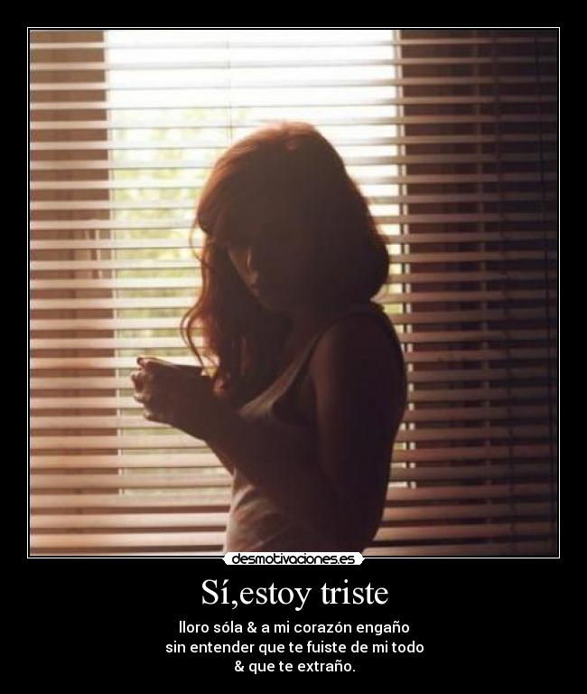 Sí,estoy triste - lloro sóla & a mi corazón engaño
sin entender que te fuiste de mi todo
& que te extraño.
