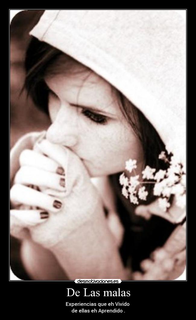 De Las malas - Experiencias que eh Vivido 
de ellas eh Aprendido .