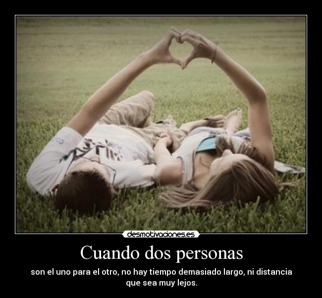 Cuando dos personas - son el uno para el otro, no hay tiempo demasiado largo, ni distancia
que sea muy lejos.