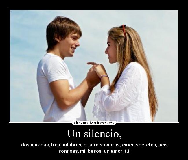 Un silencio, - dos miradas, tres palabras, cuatro susurros, cinco secretos, seis
sonrisas, mil besos, un amor: tú.