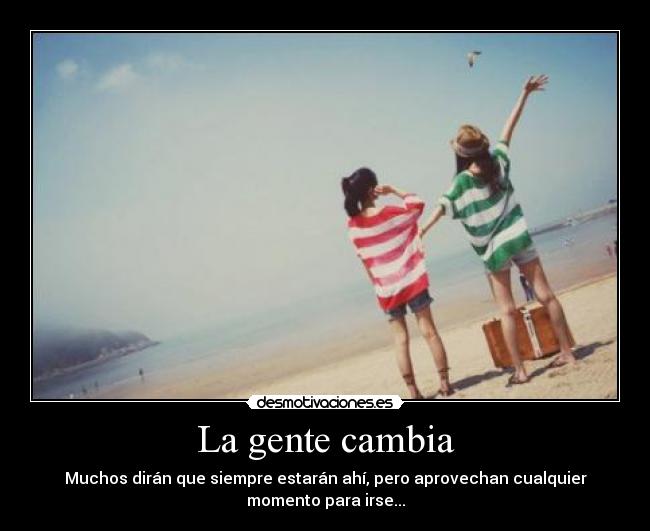 La gente cambia - Muchos dirán que siempre estarán ahí, pero aprovechan cualquier
momento para irse...