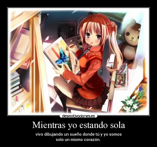 Mientras yo estando sola - vivo dibujando un sueño donde tú y yo somos
solo un mismo corazón. ♥