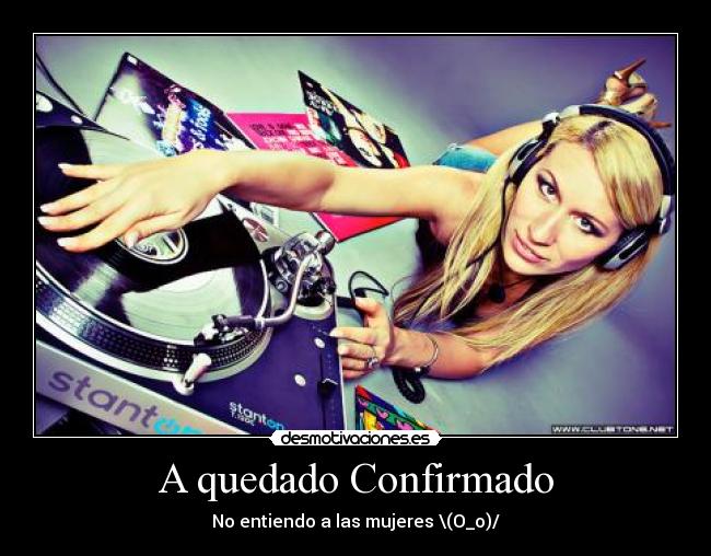 A quedado Confirmado - No entiendo a las mujeres \(O_o)/