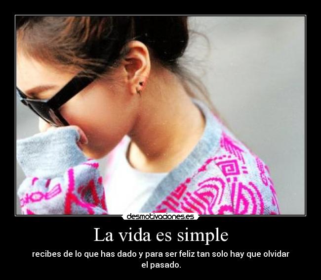 La vida es simple - recibes de lo que has dado y para ser feliz tan solo hay que olvidar el pasado.