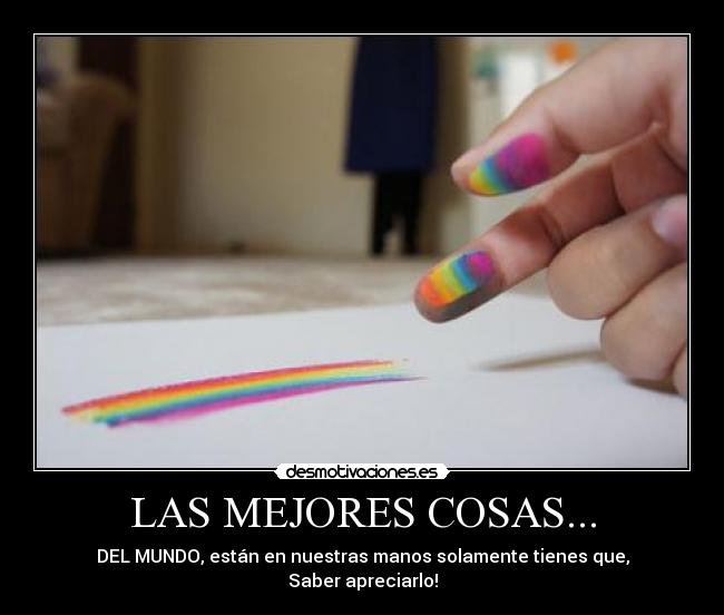 LAS MEJORES COSAS... - DEL MUNDO, están en nuestras manos solamente tienes que,
Saber apreciarlo!