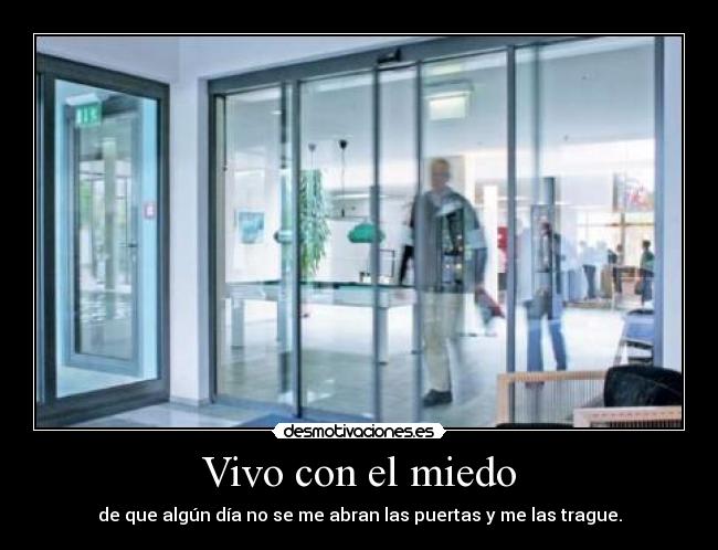 Vivo con el miedo - de que algún día no se me abran las puertas y me las trague.