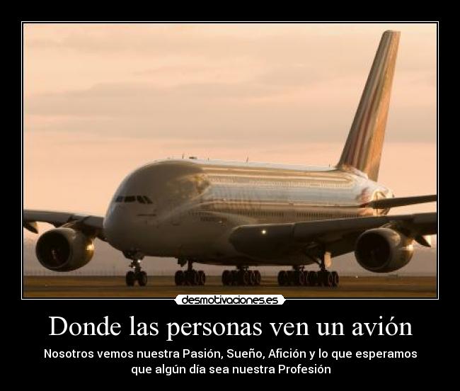 Donde las personas ven un avión - Nosotros vemos nuestra Pasión, Sueño, Afición y lo que esperamos
que algún día sea nuestra Profesión