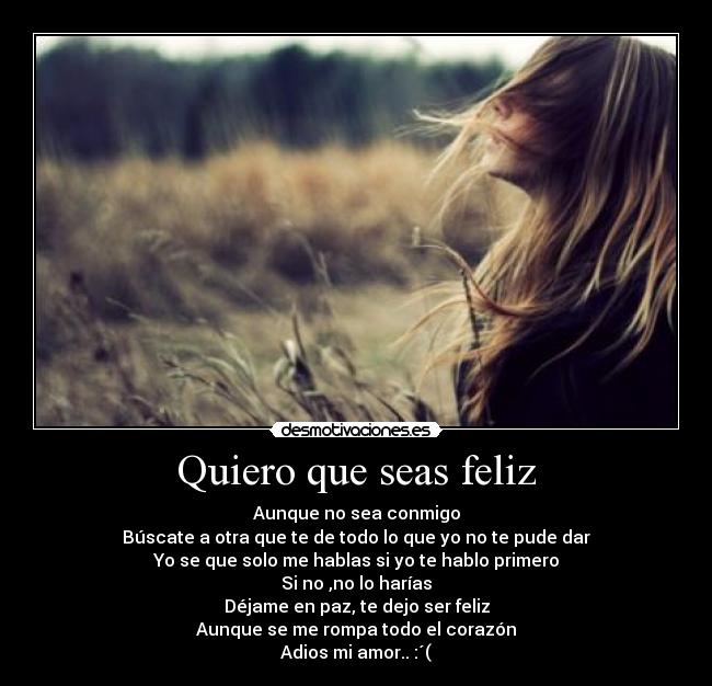 Quiero que seas feliz - Aunque no sea conmigo
Búscate a otra que te de todo lo que yo no te pude dar
Yo se que solo me hablas si yo te hablo primero
Si no ,no lo harías
Déjame en paz, te dejo ser feliz
Aunque se me rompa todo el corazón
Adios mi amor.. :´(