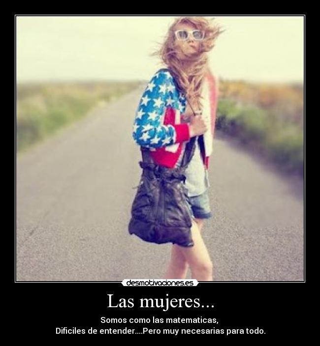 Las mujeres... - Somos como las matematicas, 
Dificiles de entender....Pero muy necesarias para todo.