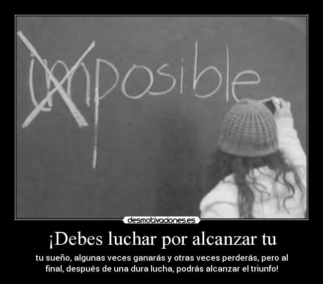 ¡Debes luchar por alcanzar tu - tu sueño, algunas veces ganarás y otras veces perderás, pero al
final, después de una dura lucha, podrás alcanzar el triunfo!