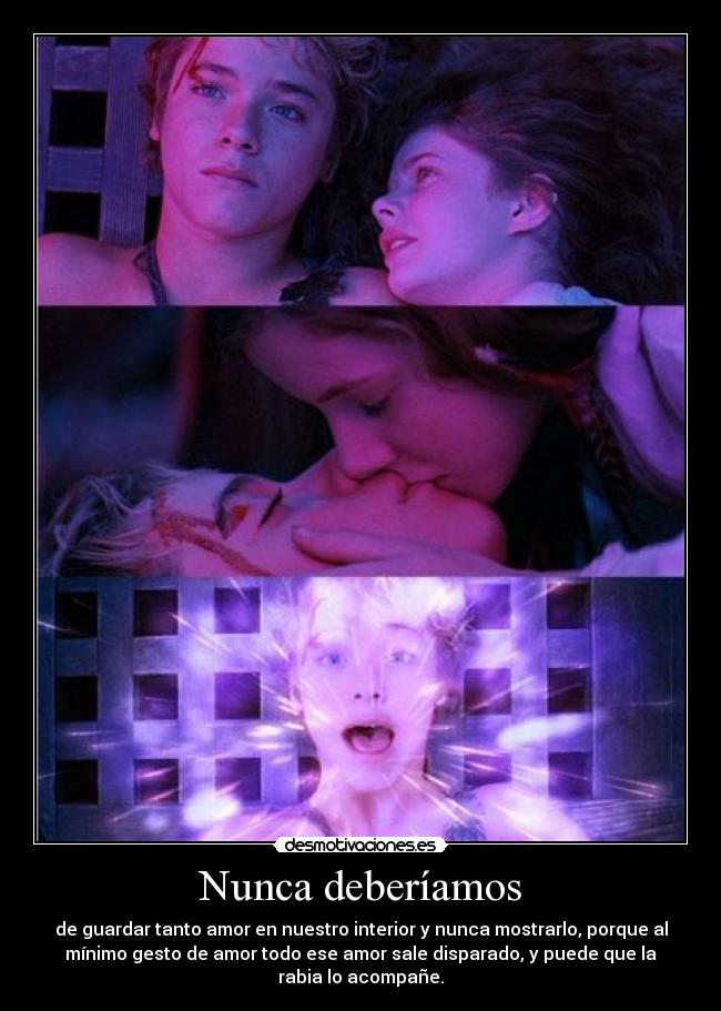 Nunca deberíamos - de guardar tanto amor en nuestro interior y nunca mostrarlo, porque al
mínimo gesto de amor todo ese amor sale disparado, y puede que la
rabia lo acompañe.