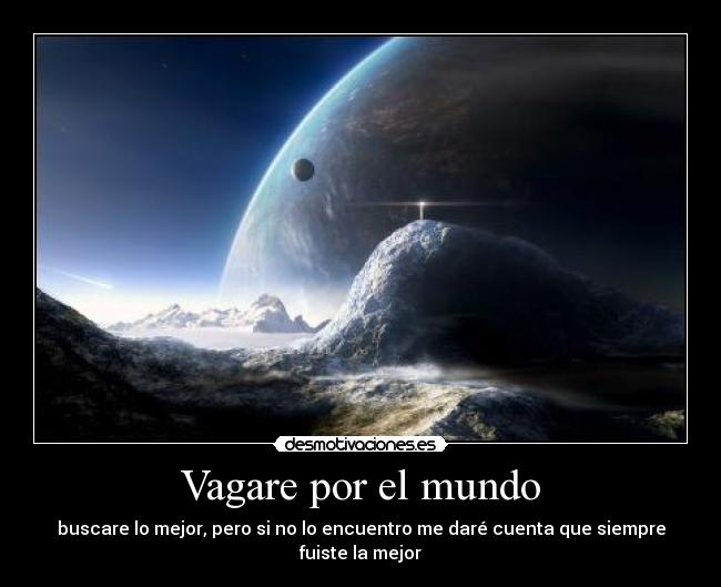 Vagare por el mundo - buscare lo mejor, pero si no lo encuentro me daré cuenta que siempre fuiste la mejor