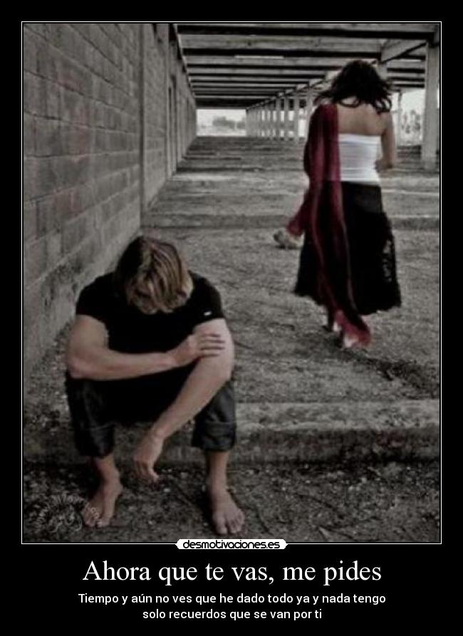 Ahora que te vas, me pides - Tiempo y aún no ves que he dado todo ya y nada tengo
solo recuerdos que se van por ti