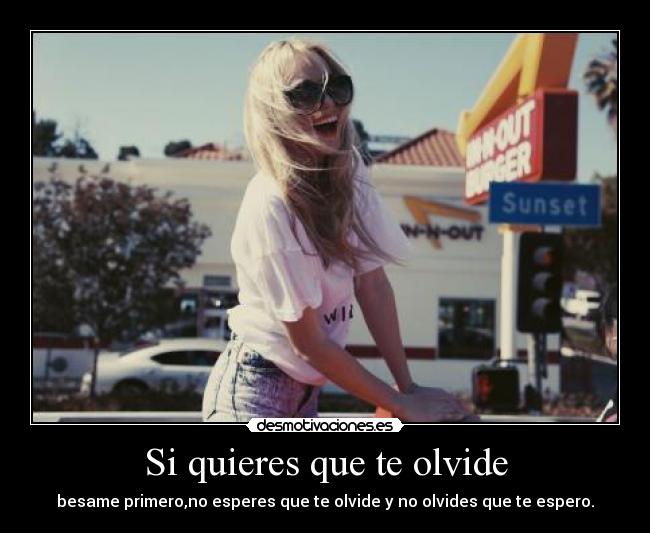 Si quieres que te olvide - besame primero,no esperes que te olvide y no olvides que te espero.