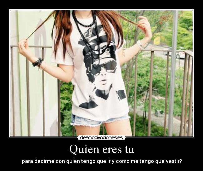 Quien eres tu - para decirme con quien tengo que ir y como me tengo que vestir?