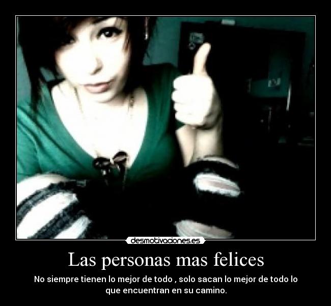 Las personas mas felices - No siempre tienen lo mejor de todo , solo sacan lo mejor de todo lo
que encuentran en su camino.