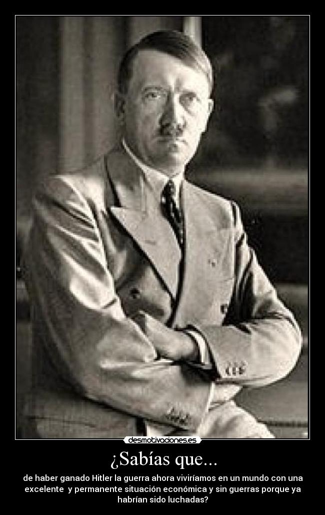 ¿Sabías que... - de haber ganado Hitler la guerra ahora viviríamos en un mundo con una
excelente  y permanente situación económica y sin guerras porque ya
habrían sido luchadas?