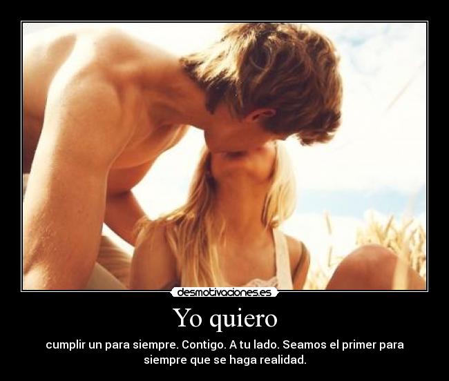Yo quiero - cumplir un para siempre. Contigo. A tu lado. Seamos el primer para
siempre que se haga realidad.