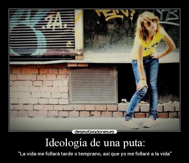 Ideología de una puta: - La vida me follará tarde o temprano, así que yo me follaré a la vida