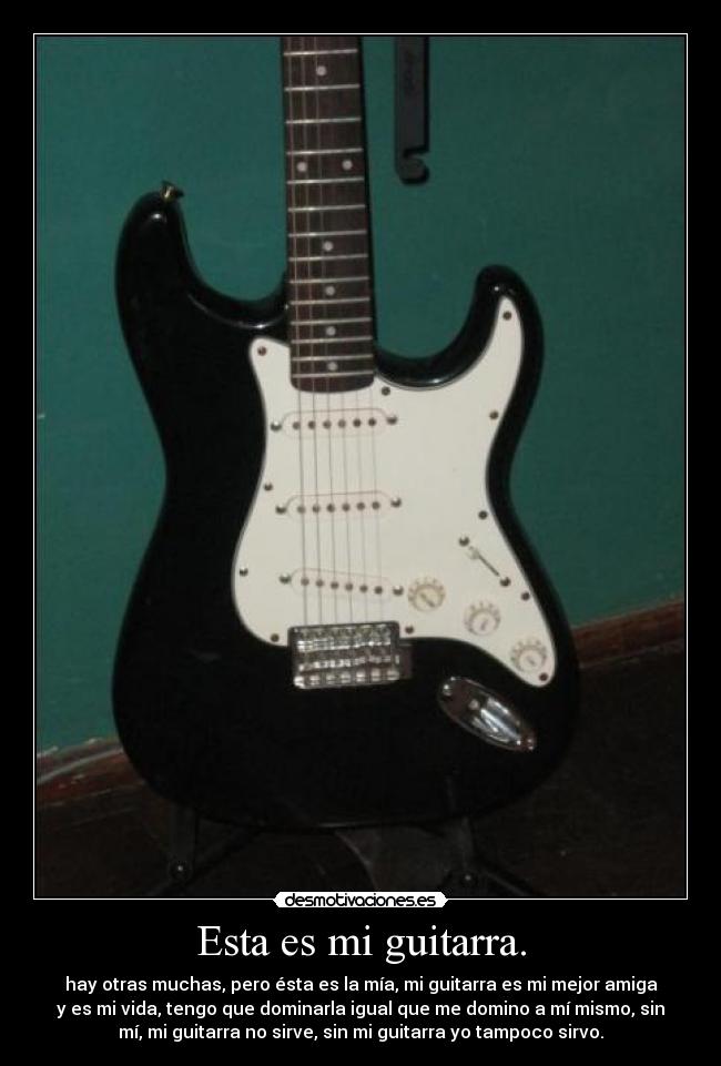 Esta es mi guitarra. - hay otras muchas, pero ésta es la mía, mi guitarra es mi mejor amiga
y es mi vida, tengo que dominarla igual que me domino a mí mismo, sin
mí, mi guitarra no sirve, sin mi guitarra yo tampoco sirvo.