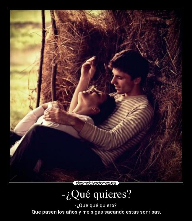 -¿Qué quieres? - -¿Que qué quiero?
Que pasen los años y me sigas sacando estas sonrisas.