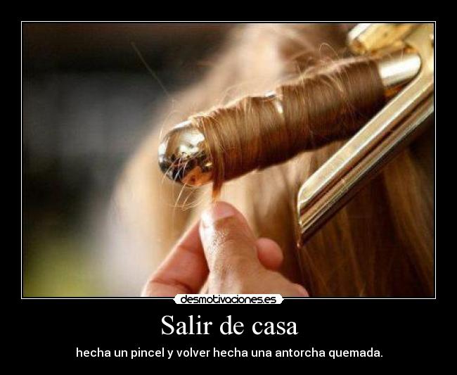 Salir de casa - hecha un pincel y volver hecha una antorcha quemada.