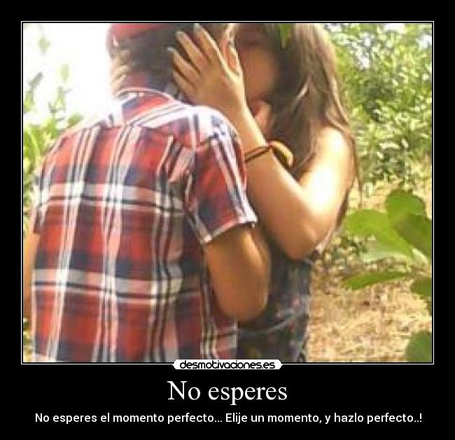 No esperes - No esperes el momento perfecto... Elije un momento, y hazlo perfecto..!
