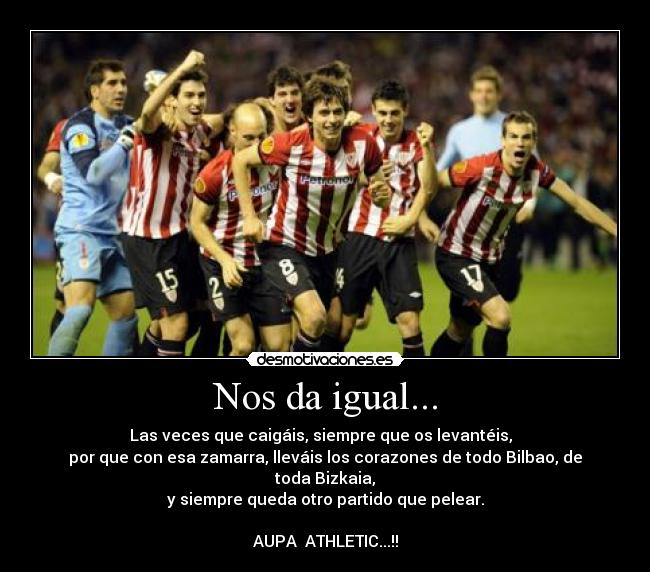 Nos da igual... - Las veces que caigáis, siempre que os levantéis,
por que con esa zamarra, lleváis los corazones de todo Bilbao, de toda Bizkaia,
y siempre queda otro partido que pelear.
AUPA ATHLETIC...!!