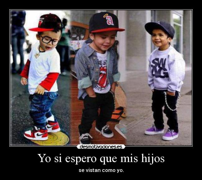 Yo si espero que mis hijos - se vistan como yo.