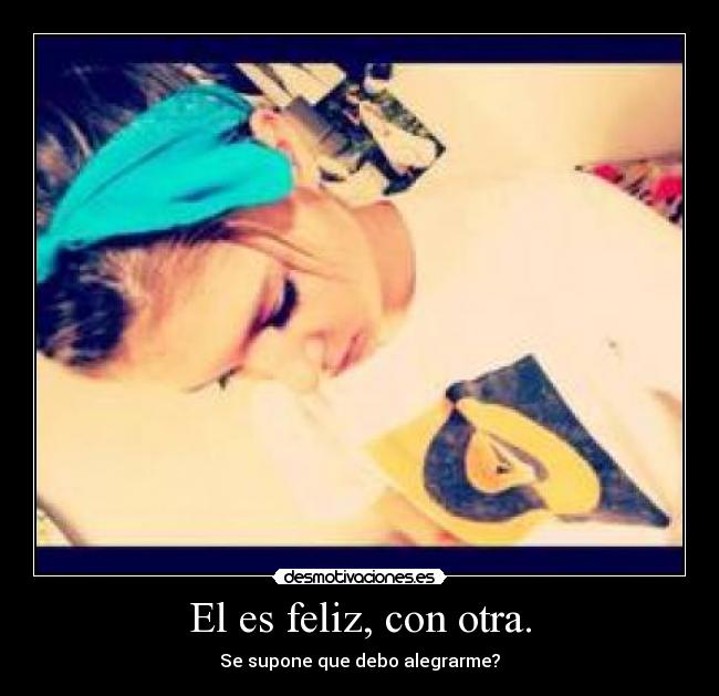 El es feliz, con otra. - Se supone que debo alegrarme?