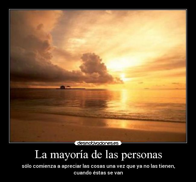 La mayoría de las personas - sólo comienza a apreciar las cosas una vez que ya no las tienen, cuando éstas se van