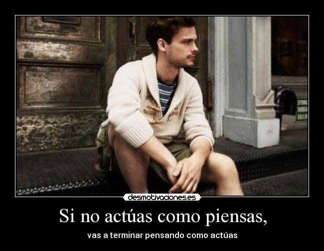 Si no actúas como piensas, - vas a terminar pensando como actúas