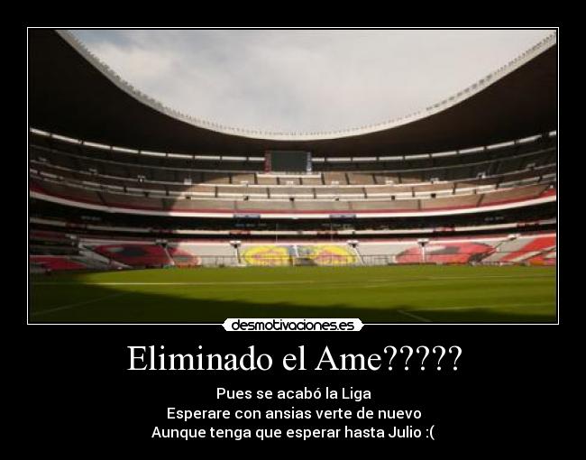 Eliminado el Ame????? - Pues se acabó la Liga
Esperare con ansias verte de nuevo
Aunque tenga que esperar hasta Julio :(