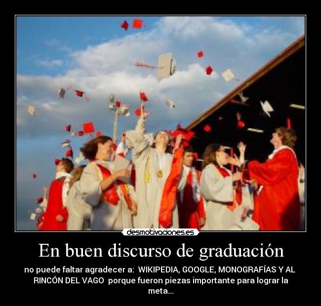 En buen discurso de graduación - no puede faltar agradecer a:  WIKIPEDIA, GOOGLE, MONOGRAFÍAS Y AL 
RINCÓN DEL VAGO  porque fueron piezas importante para lograr la
meta...