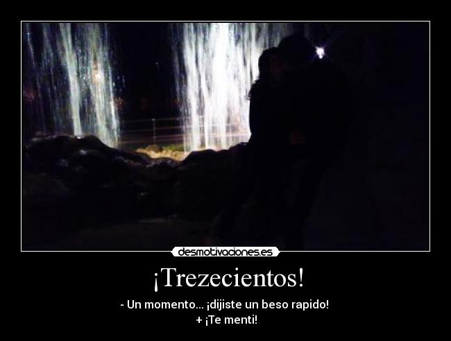 ¡Trezecientos! - - Un momento... ¡dijiste un beso rapido!
+ ¡Te menti!