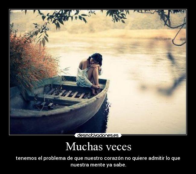 Muchas veces - tenemos el problema de que nuestro corazón no quiere admitir lo que
nuestra mente ya sabe.