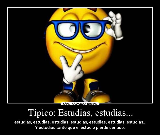 Típico: Estudias, estudias... - estudias, estudias, estudias, estudias, estudias, estudias, estudias..
Y estudias tanto que el estudio pierde sentido.