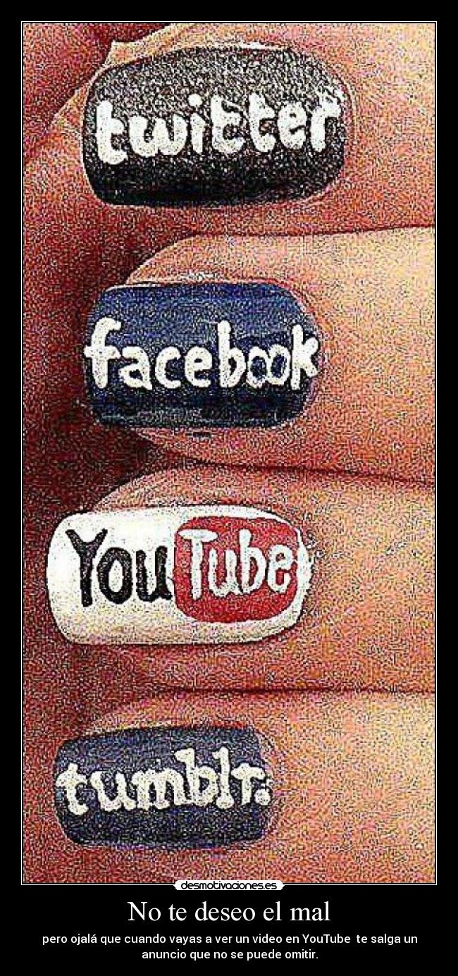 No te deseo el mal - pero ojalá que cuando vayas a ver un video en YouTube te salga un
anuncio que no se puede omitir.