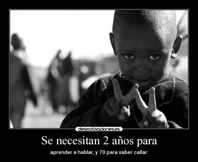 Se necesitan 2 años para - aprender a hablar, y 70 para saber callar.